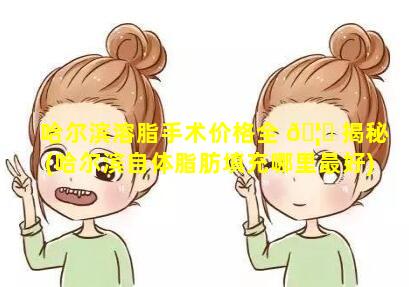 哈尔滨溶脂手术价格全 🦋 揭秘(哈尔滨自体脂肪填充哪里最好)